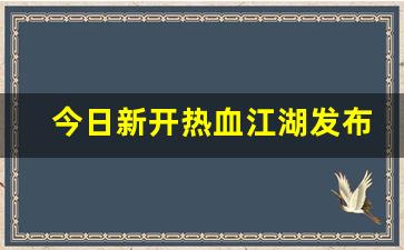 今日新开热血江湖发布网(热血江湖sf发布