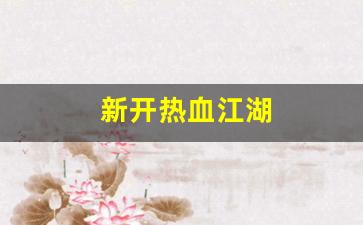 热血江湖发布网站：新开热血江湖(新开热血