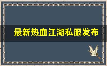 最新热血江湖私服发布网(热血江湖今日新开