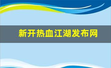 新开热血江湖发布网(热血江湖发布网有几个