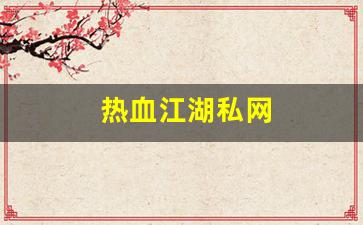 热血江湖私网(热血江湖私发网6000) 
