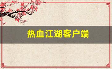 热血江湖客户端(热血江湖客户端下载) (