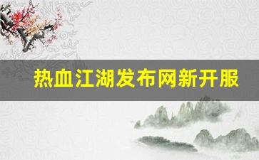 新开热血江湖网站：热血江湖发布网新开服(