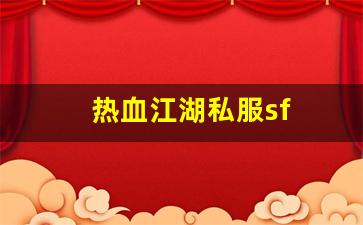 热血江湖私服sf(热血江湖手游sf满v无