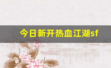 最新开热血江湖私服：今日新开热血江湖sf