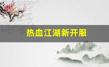 热血江湖新开服(热血江湖2020新区) 