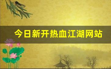 今日新开热血江湖网站(热血江湖网游官网)