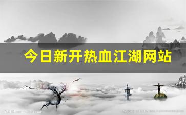 今日新开热血江湖网站(热血江湖官网网站)