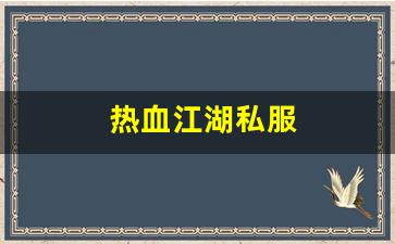 热血江湖私副：热血江湖私服(超变态热血江湖上线满级